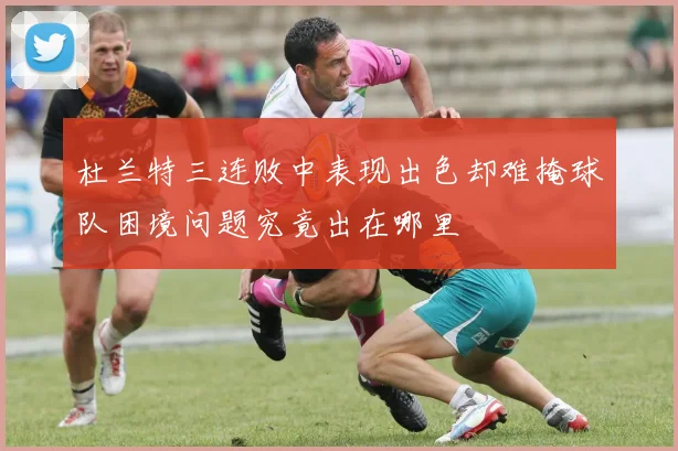 杜兰特三连败中表现出色却难掩球队困境问题究竟出在哪里