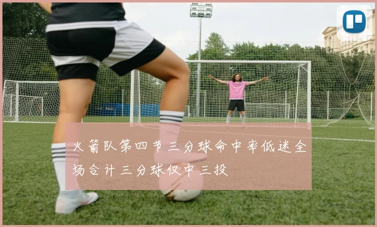 火箭队第四节三分球命中率低迷全场合计三分球仅中三投