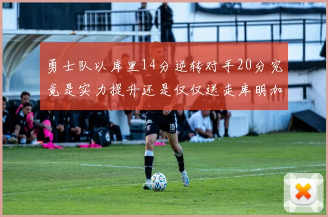 勇士队以库里14分逆转对手20分究竟是实力提升还是仅仅送走库明加的结果