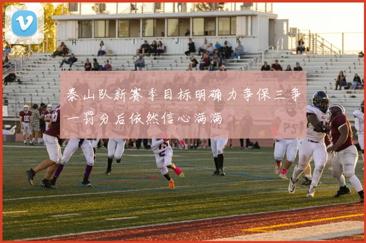 泰山队新赛季目标明确力争保三争一罚分后依然信心满满