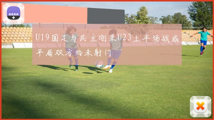 U19国足与民主刚果U23上半场战成平局双方均未射门