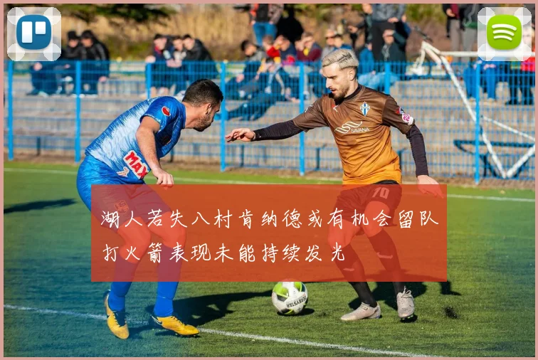 湖人若失八村肯纳德或有机会留队打火箭表现未能持续发光