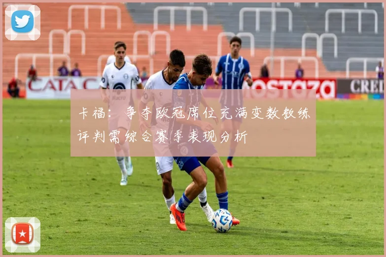卡福：争夺欧冠席位充满变数教练评判需综合赛季表现分析