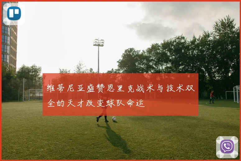 维蒂尼亚盛赞恩里克战术与技术双全的天才改变球队命运