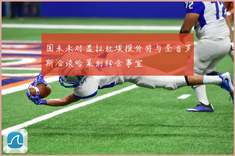 国米未对盖拉杜埃报价将与圣吉罗斯洽谈哈莱利转会事宜