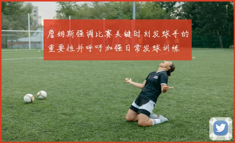 詹姆斯强调比赛关键时刻发球手的重要性并呼吁加强日常发球训练