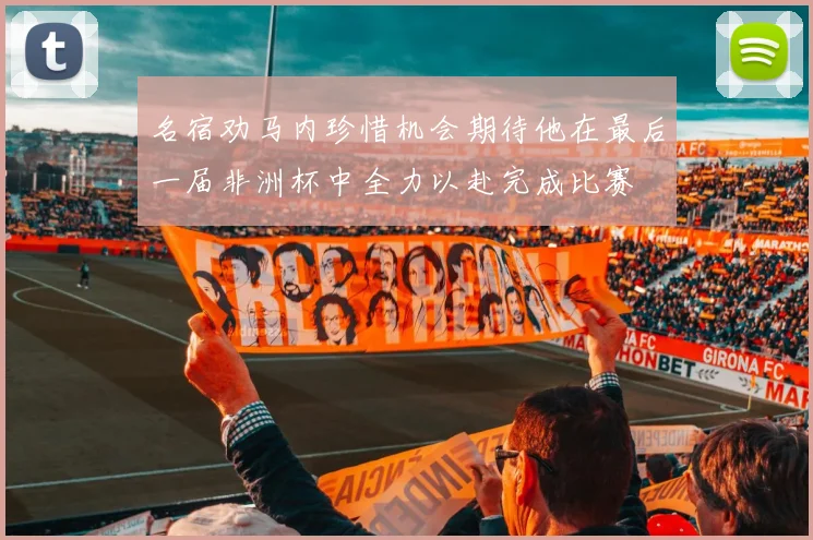 名宿劝马内珍惜机会期待他在最后一届非洲杯中全力以赴完成比赛