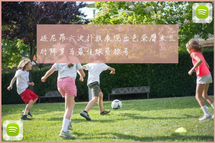 迈尼昂六次扑救表现出色荣膺米兰对阵罗马最佳球员称号