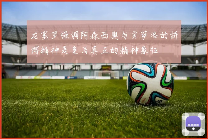 龙塞罗强调阿森西奥与贡萨洛的拼搏精神是皇马真正的精神象征