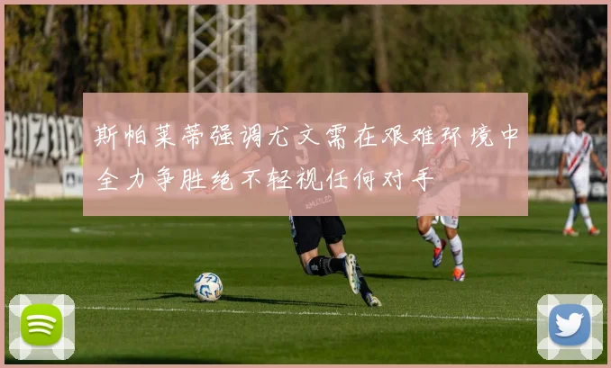 斯帕莱蒂强调尤文需在艰难环境中全力争胜绝不轻视任何对手