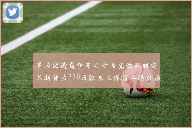 罗马诺透露伊布之子马克西米利安买断费为350万欧米兰保留二转分成