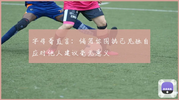 字母哥直言：倘若你固执己见独自应对他人建议毫无意义