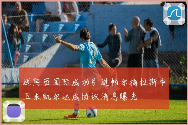 迈阿密国际成功引进帕尔梅拉斯中卫米凯尔达成协议消息曝光