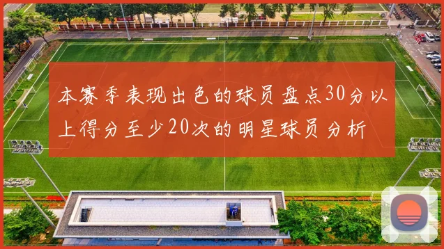 本赛季表现出色的球员盘点30分以上得分至少20次的明星球员分析