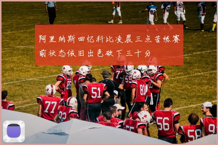 阿里纳斯回忆科比凌晨三点苦练赛前状态依旧出色砍下三十分