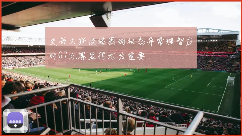 史蒂文斯谈塔图姆状态异常理智应对G7比赛显得尤为重要