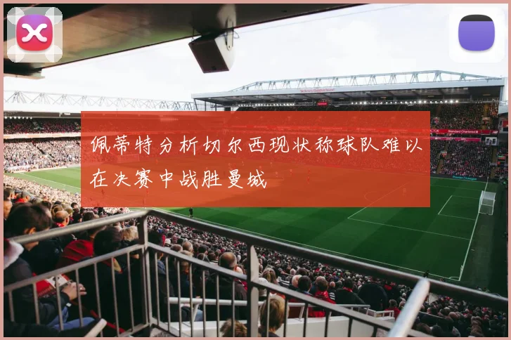 佩蒂特分析切尔西现状称球队难以在决赛中战胜曼城