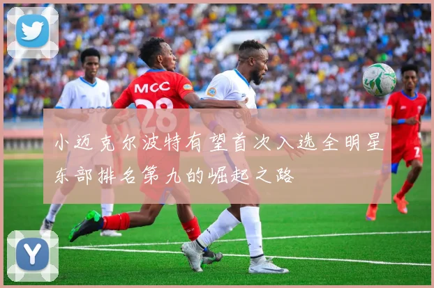 小迈克尔波特有望首次入选全明星东部排名第九的崛起之路